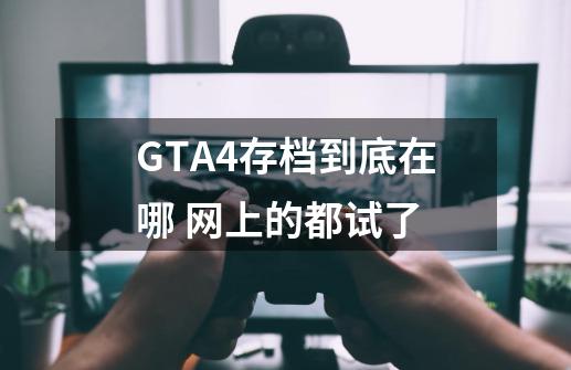 GTA4存档到底在哪 网上的都试了-第1张-游戏资讯-龙启科技