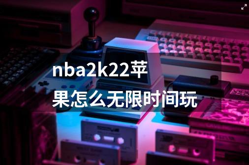 nba2k22苹果怎么无限时间玩-第1张-游戏资讯-龙启科技