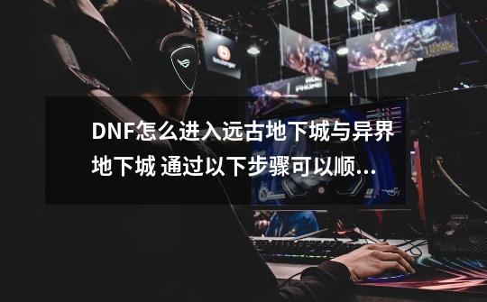 DNF怎么进入远古地下城与异界地下城 通过以下步骤可以顺利进入-第1张-游戏资讯-龙启科技