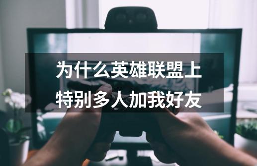 为什么英雄联盟上特别多人加我好友-第1张-游戏资讯-龙启科技