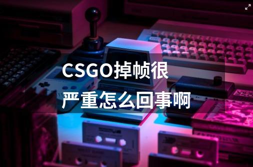 CSGO掉帧很严重怎么回事啊-第1张-游戏资讯-龙启科技