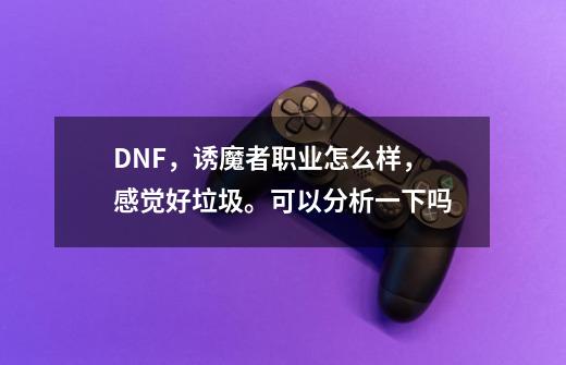 DNF，诱魔者职业怎么样，感觉好垃圾。可以分析一下吗-第1张-游戏资讯-龙启科技