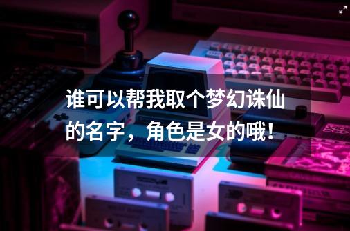 谁可以帮我取个梦幻诛仙的名字，角色是女的哦！-第1张-游戏资讯-龙启科技