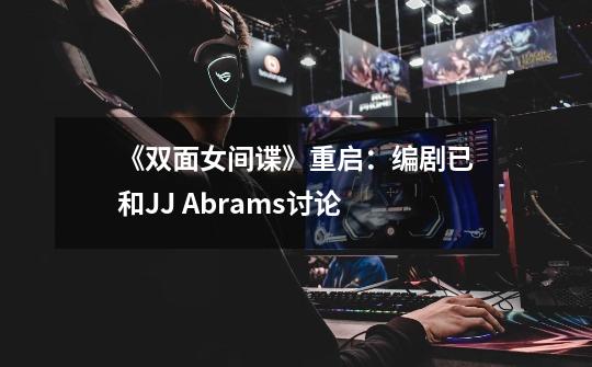 《双面女间谍》重启：编剧已和J.J. Abrams讨论-第1张-游戏资讯-龙启科技