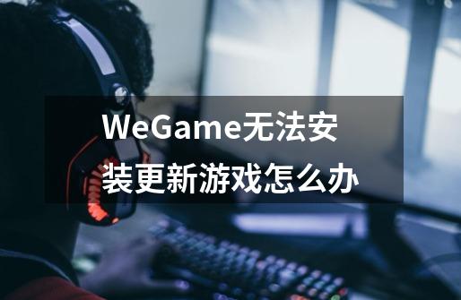 WeGame无法安装更新游戏怎么办-第1张-游戏资讯-龙启科技