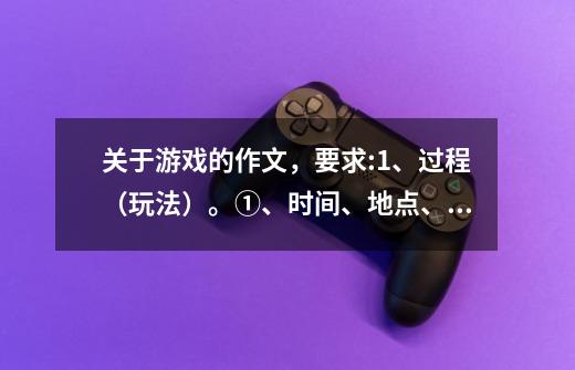 关于游戏的作文，要求:1、过程（玩法）。①、时间、地点、人物数量。②、口号、游戏规则。2、人物动-第1张-游戏资讯-龙启科技