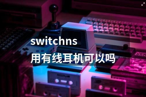 switchns用有线耳机可以吗-第1张-游戏资讯-龙启科技