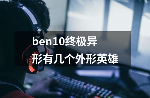 ben10终极异形有几个外形英雄-第1张-游戏资讯-龙启科技