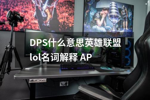 DPS什么意思英雄联盟lol名词解释 AP-第1张-游戏资讯-龙启科技