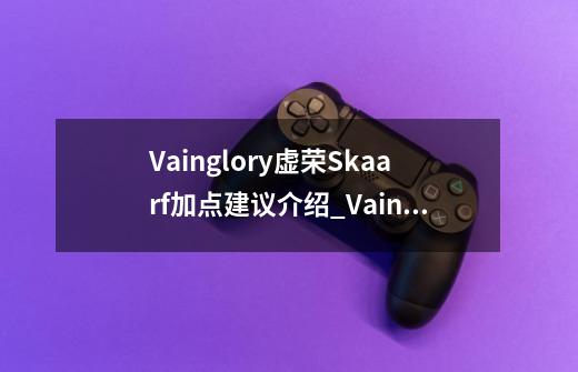 Vainglory虚荣Skaarf加点建议介绍_Vainglory虚荣Skaarf加点建议是什么-第1张-游戏资讯-龙启科技