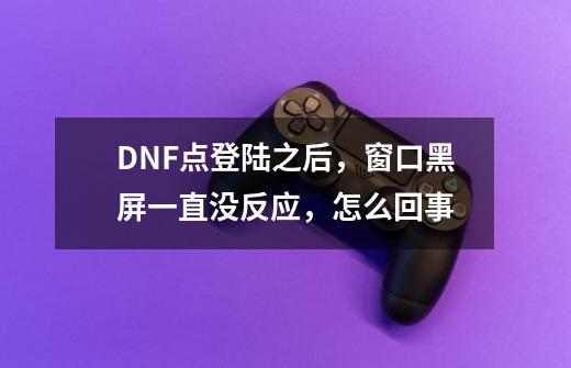 DNF点登陆之后，窗口黑屏一直没反应，怎么回事-第1张-游戏资讯-龙启科技