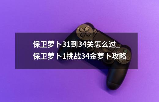 保卫萝卜31到34关怎么过_保卫萝卜1挑战34金萝卜攻略-第1张-游戏资讯-龙启科技