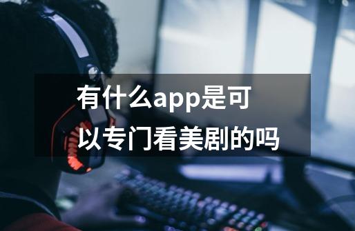 有什么app是可以专门看美剧的吗-第1张-游戏资讯-龙启科技