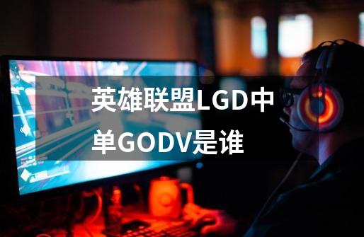 英雄联盟LGD中单GODV是谁-第1张-游戏资讯-龙启科技