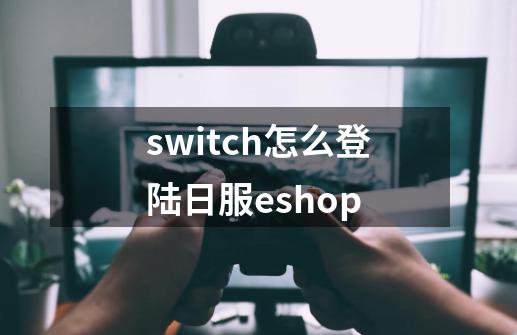 switch怎么登陆日服eshop-第1张-游戏资讯-龙启科技