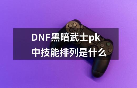 DNF黑暗武士pk中技能排列是什么-第1张-游戏资讯-龙启科技