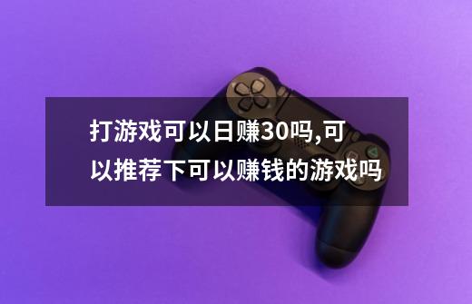 打游戏可以日赚30吗,可以推荐下可以赚钱的游戏吗-第1张-游戏资讯-龙启科技