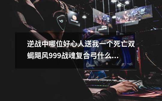 逆战中哪位好心人送我一个死亡双蝎飓风999战魂复合弓什么的cdkey啊 跪求啊 就一个-第1张-游戏资讯-龙启科技