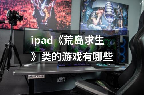 ipad《荒岛求生》类的游戏有哪些-第1张-游戏资讯-龙启科技