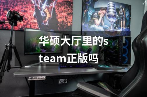 华硕大厅里的steam正版吗-第1张-游戏资讯-龙启科技