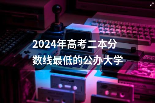 2024年高考二本分数线最低的公办大学-第1张-游戏资讯-龙启科技