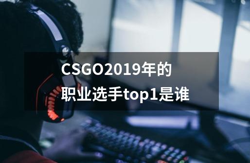 CSGO2019年的职业选手top1是谁-第1张-游戏资讯-龙启科技