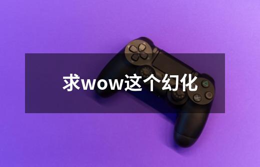 求wow这个幻化-第1张-游戏资讯-龙启科技