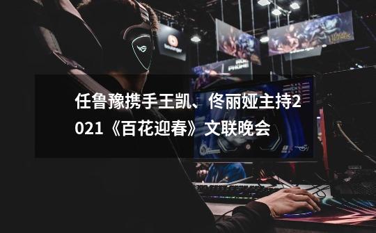 任鲁豫携手王凯、佟丽娅主持2021《百花迎春》文联晚会-第1张-游戏资讯-龙启科技