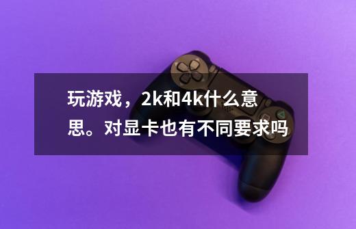 玩游戏，2k和4k什么意思。对显卡也有不同要求吗-第1张-游戏资讯-龙启科技