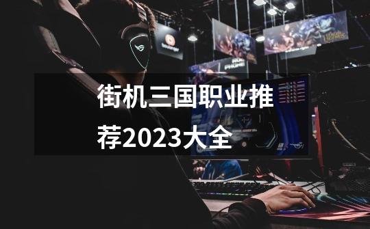 街机三国职业推荐2023大全-第1张-游戏资讯-龙启科技