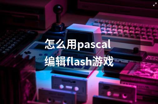 怎么用pascal编辑flash游戏-第1张-游戏资讯-龙启科技