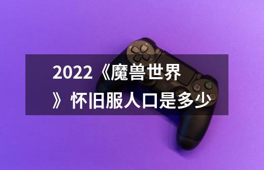 2022《魔兽世界》怀旧服人口是多少-第1张-游戏资讯-龙启科技