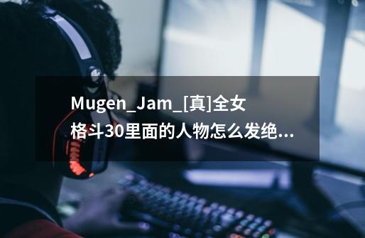 Mugen_Jam_[真]全女格斗3.0里面的人物怎么发绝招啊-第1张-游戏资讯-龙启科技