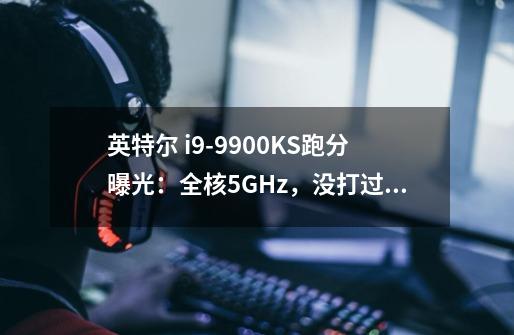 英特尔 i9-9900KS跑分曝光：全核5GHz，没打过R7 3800X-第1张-游戏资讯-龙启科技