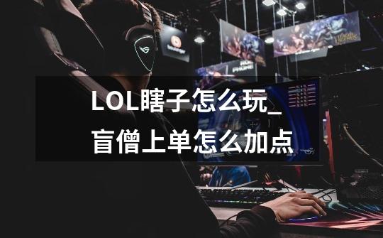 LOL瞎子怎么玩_盲僧上单怎么加点-第1张-游戏资讯-龙启科技