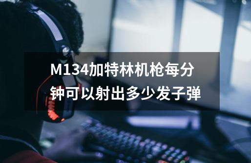 M134加特林机枪每分钟可以射出多少发子弹-第1张-游戏资讯-龙启科技