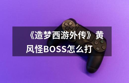 《造梦西游外传》黄风怪BOSS怎么打-第1张-游戏资讯-龙启科技