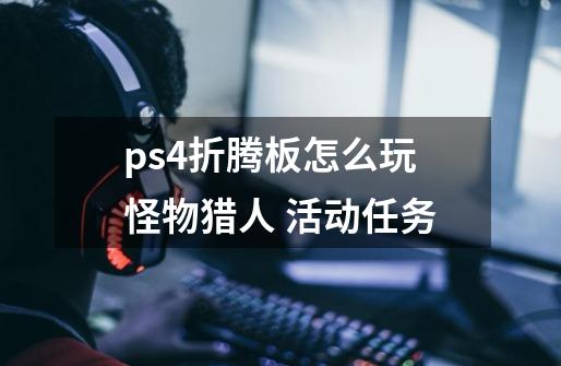 ps4折腾板怎么玩怪物猎人 活动任务-第1张-游戏资讯-龙启科技