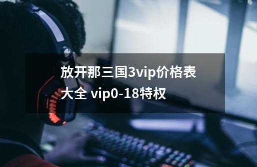 放开那三国3vip价格表大全 vip0-18特权-第1张-游戏资讯-龙启科技