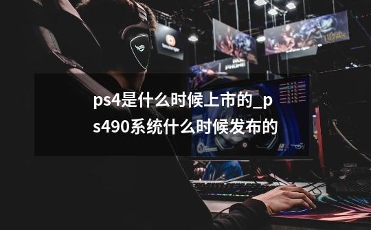 ps4是什么时候上市的_ps490系统什么时候发布的-第1张-游戏资讯-龙启科技