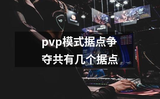 pvp模式据点争夺共有几个据点-第1张-游戏资讯-龙启科技