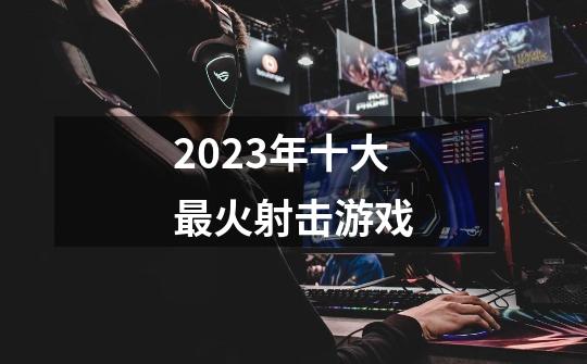 2023年十大最火射击游戏-第1张-游戏资讯-龙启科技