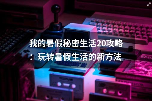 我的暑假秘密生活2.0攻略：玩转暑假生活的新方法-第1张-游戏资讯-龙启科技