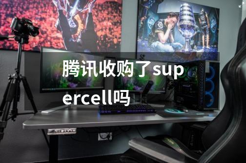 腾讯收购了supercell吗-第1张-游戏资讯-龙启科技