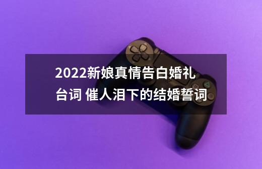 2022新娘真情告白婚礼台词 催人泪下的结婚誓词-第1张-游戏资讯-龙启科技