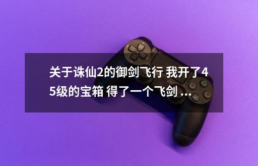 关于诛仙2的御剑飞行 我开了45级的宝箱 得了一个飞剑 但是我怎么弄都飞不起来-第1张-游戏资讯-龙启科技