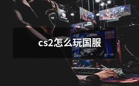 cs2怎么玩国服-第1张-游戏资讯-龙启科技