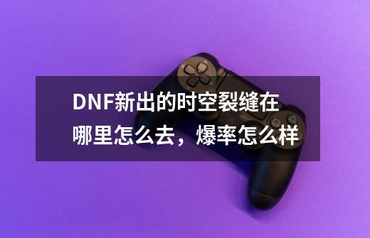 DNF新出的时空裂缝在哪里怎么去，爆率怎么样-第1张-游戏资讯-龙启科技