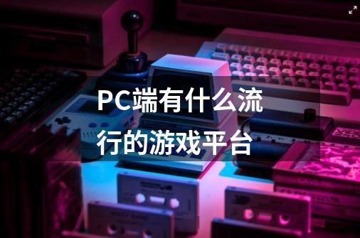 PC端有什么流行的游戏平台-第1张-游戏资讯-龙启科技