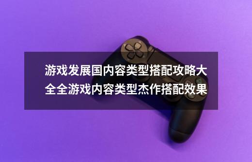 游戏发展国内容类型搭配攻略大全全游戏内容类型杰作搭配效果-第1张-游戏资讯-龙启科技